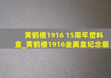 黄鹤楼1916 15周年塑料盒_黄鹤楼1916金属盒纪念版